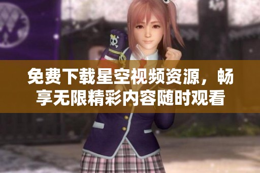 免费下载星空视频资源，畅享无限精彩内容随时观看