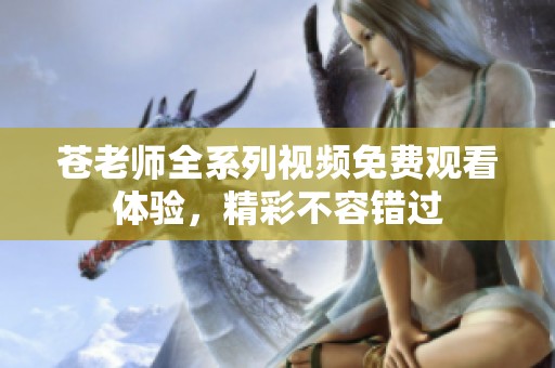 苍老师全系列视频免费观看体验，精彩不容错过
