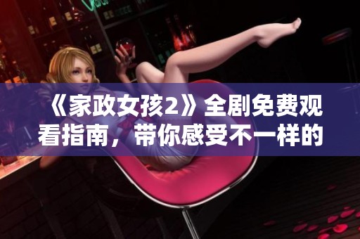 《家政女孩2》全剧免费观看指南，带你感受不一样的家政生活