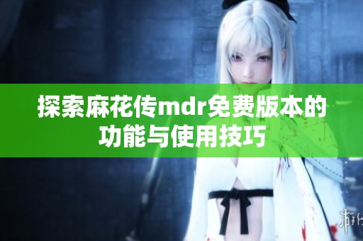 探索麻花传mdr免费版本的功能与使用技巧