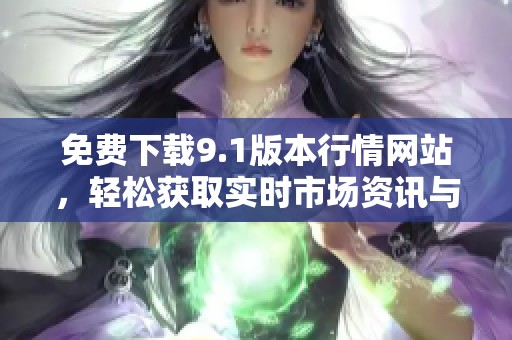 免费下载9.1版本行情网站，轻松获取实时市场资讯与数据