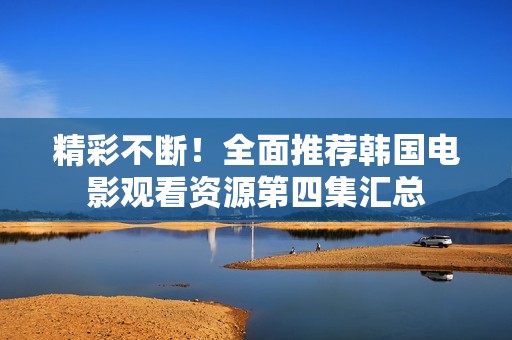 精彩不断！全面推荐韩国电影观看资源第四集汇总