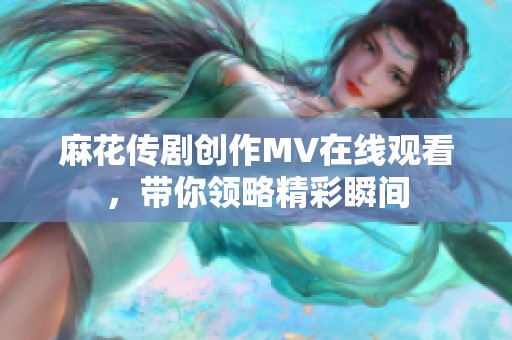 麻花传剧创作MV在线观看，带你领略精彩瞬间