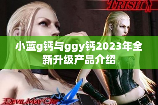 小蓝g钙与ggy钙2023年全新升级产品介绍