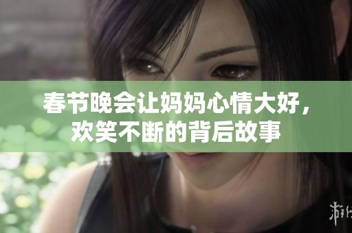 春节晚会让妈妈心情大好，欢笑不断的背后故事