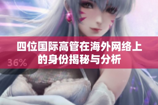 四位国际高管在海外网络上的身份揭秘与分析