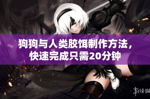 狗狗与人类胶饵制作方法，快速完成只需20分钟