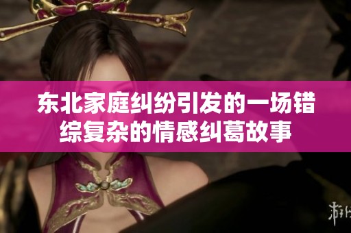 东北家庭纠纷引发的一场错综复杂的情感纠葛故事