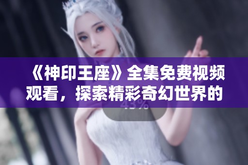 《神印王座》全集免费视频观看，探索精彩奇幻世界的全新旅程