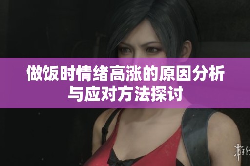 做饭时情绪高涨的原因分析与应对方法探讨