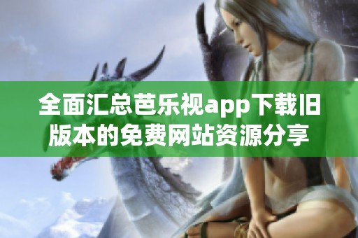 全面汇总芭乐视app下载旧版本的免费网站资源分享