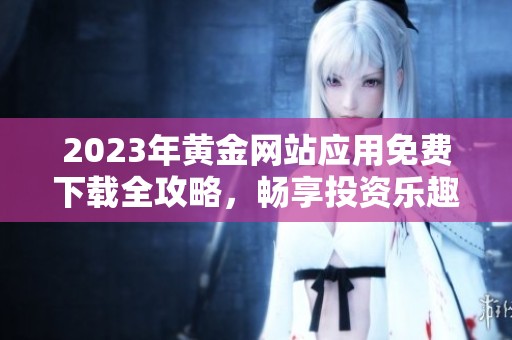 2023年黄金网站应用免费下载全攻略，畅享投资乐趣