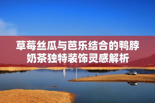 草莓丝瓜与芭乐结合的鸭脖奶茶独特装饰灵感解析