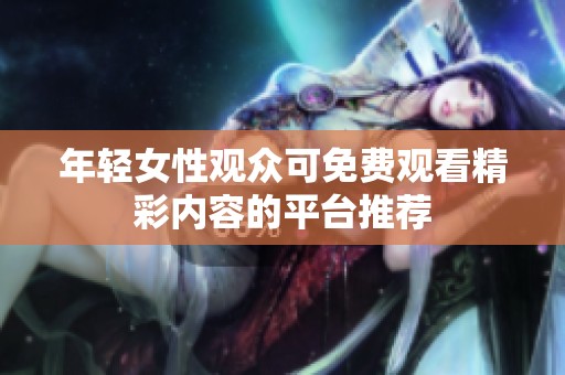 年轻女性观众可免费观看精彩内容的平台推荐