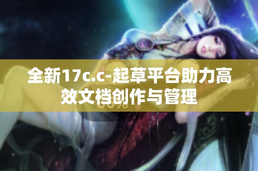 全新17c.c-起草平台助力高效文档创作与管理