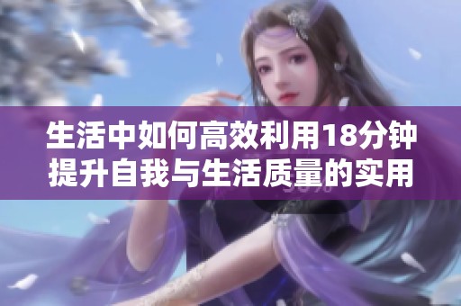 生活中如何高效利用18分钟提升自我与生活质量的实用策略