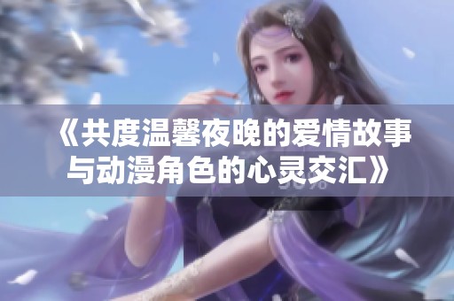 《共度温馨夜晚的爱情故事与动漫角色的心灵交汇》