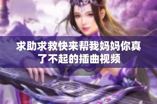 求助求救快来帮我妈妈你真了不起的插曲视频