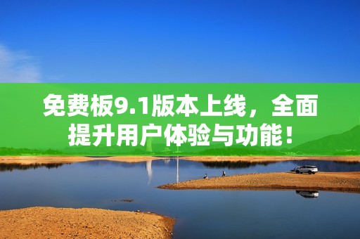 免费板9.1版本上线，全面提升用户体验与功能！