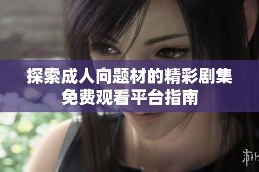 探索成人向题材的精彩剧集免费观看平台指南