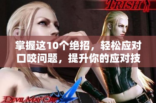 掌握这10个绝招，轻松应对口咬问题，提升你的应对技巧！