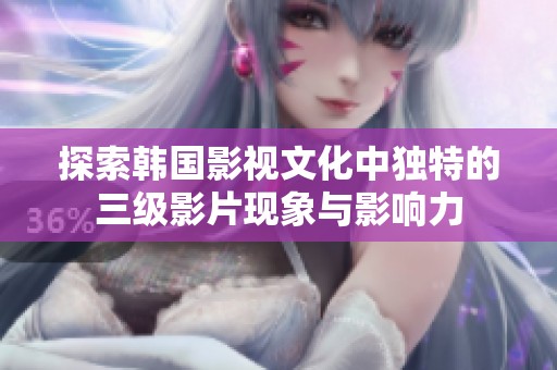 探索韩国影视文化中独特的三级影片现象与影响力