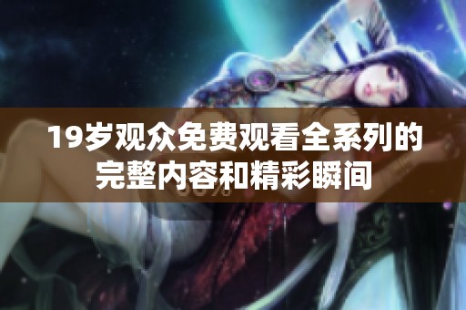 19岁观众免费观看全系列的完整内容和精彩瞬间