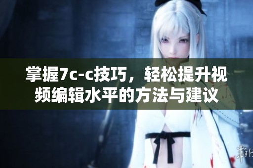 掌握7c-c技巧，轻松提升视频编辑水平的方法与建议