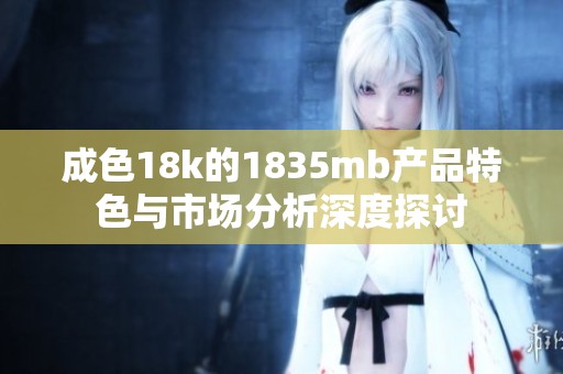 成色18k的1835mb产品特色与市场分析深度探讨