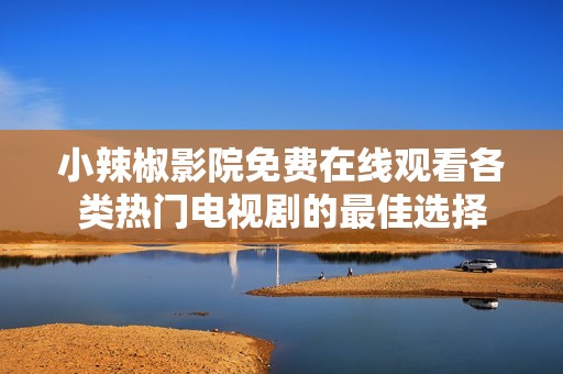 小辣椒影院免费在线观看各类热门电视剧的最佳选择