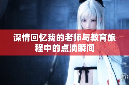深情回忆我的老师与教育旅程中的点滴瞬间
