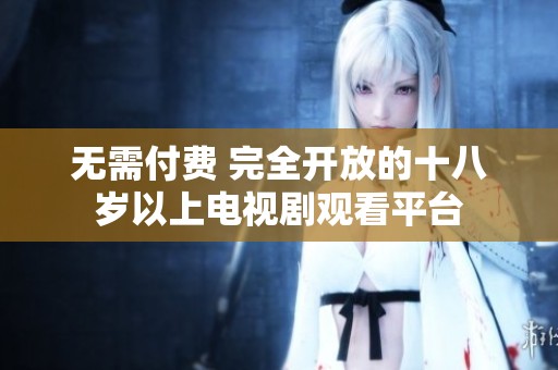 无需付费 完全开放的十八岁以上电视剧观看平台