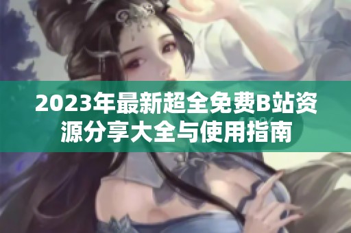 2023年最新超全免费B站资源分享大全与使用指南