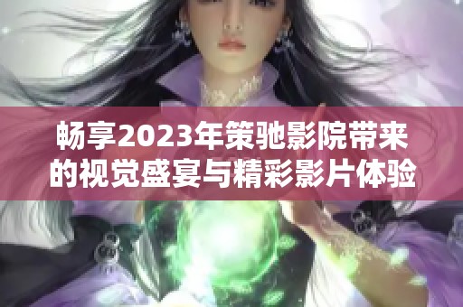 畅享2023年策驰影院带来的视觉盛宴与精彩影片体验