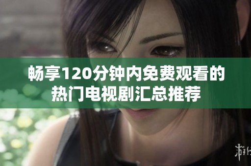 畅享120分钟内免费观看的热门电视剧汇总推荐