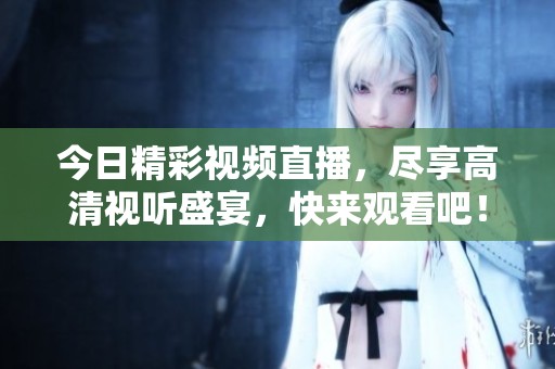 今日精彩视频直播，尽享高清视听盛宴，快来观看吧！