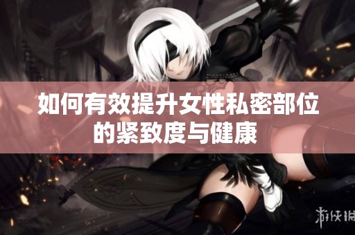 如何有效提升女性私密部位的紧致度与健康 