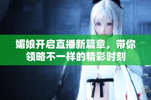媚娘开启直播新篇章，带你领略不一样的精彩时刻
