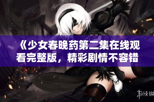 《少女春晚药第二集在线观看完整版，精彩剧情不容错过》