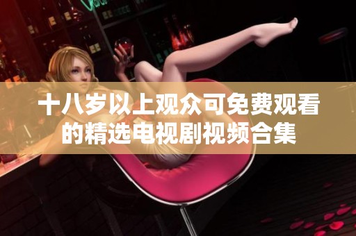 十八岁以上观众可免费观看的精选电视剧视频合集