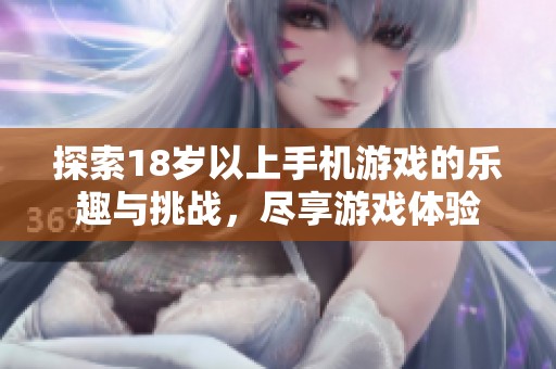 探索18岁以上手机游戏的乐趣与挑战，尽享游戏体验