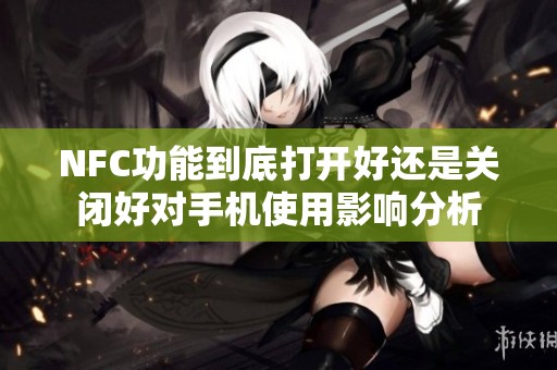 NFC功能到底打开好还是关闭好对手机使用影响分析
