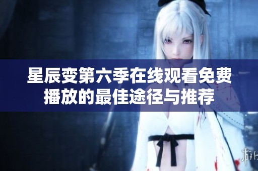 星辰变第六季在线观看免费播放的最佳途径与推荐