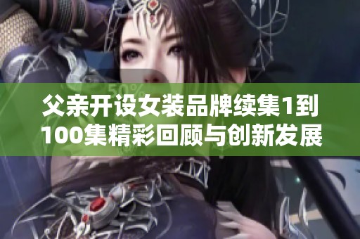 父亲开设女装品牌续集1到100集精彩回顾与创新发展分享