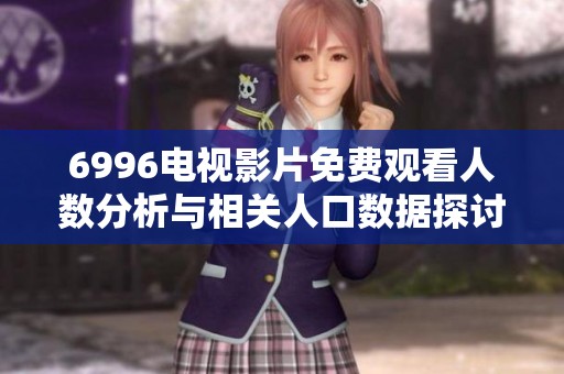 6996电视影片免费观看人数分析与相关人口数据探讨