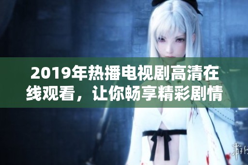 2019年热播电视剧高清在线观看，让你畅享精彩剧情