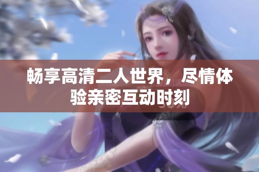 畅享高清二人世界，尽情体验亲密互动时刻