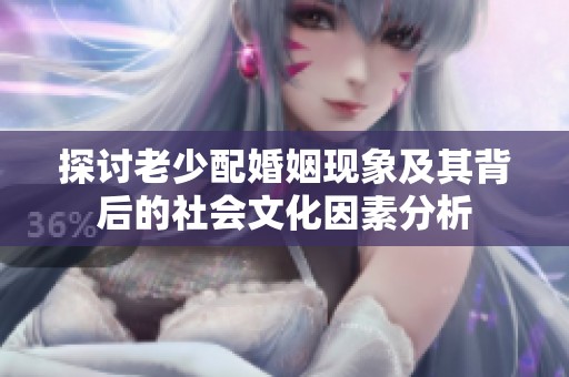探讨老少配婚姻现象及其背后的社会文化因素分析