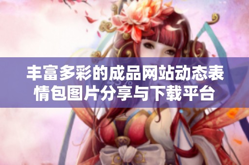 丰富多彩的成品网站动态表情包图片分享与下载平台