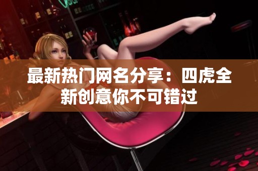 最新热门网名分享：四虎全新创意你不可错过
